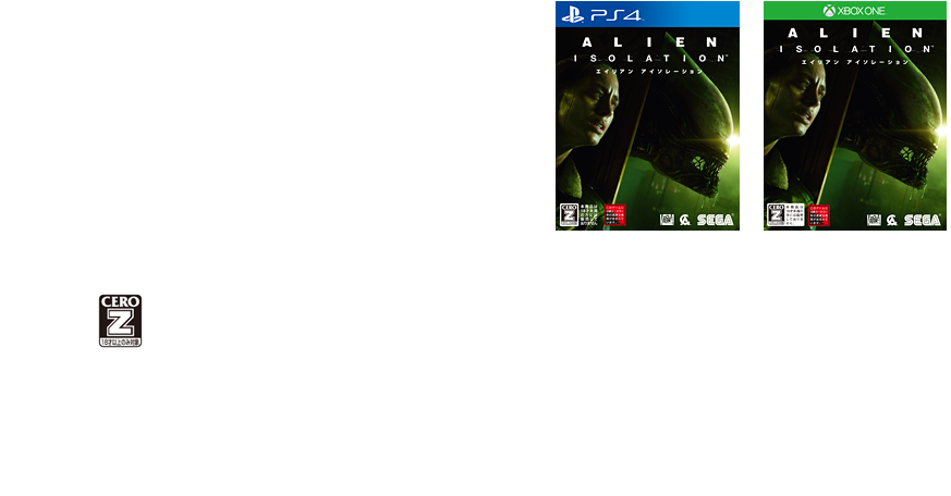 商品名	：ALIEN: ISOLATION -エイリアン アイソレーション-
対応機種	：PlayStation®4/Xbox One
発売時期	：2015年6月11日
価格		：7,990円(税別)
ジャンル	：SFサバイバルホラー
プレイ人数	：1人
発売・販売	：株式会社セガ
開発		：The Creative Assembly Ltd.
CERO表記	：Z
著作権表記	：Alien: Isolation, Alien, Aliens, Alien 3 TM & © 2014 Twentieth Century Fox Film Corporation. All rights reserved. Twentieth Century Fox, Alien, Aliens, Alien 3 and their associated logos are registered trademarks or trademarks of Twentieth Century Fox Film Corporation. Alien: Isolation game software, excluding Twentieth Century Fox elements © SEGA. Developed by The Creative Assembly Limited. 
